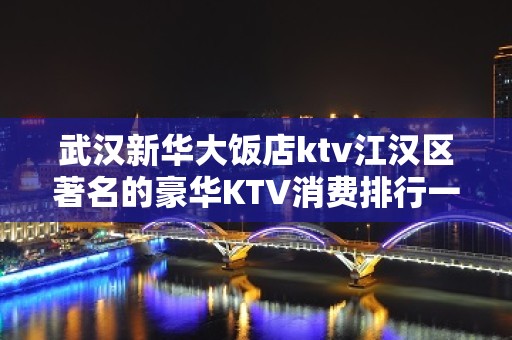 武汉新华大饭店ktv江汉区著名的豪华KTV消费排行一览。