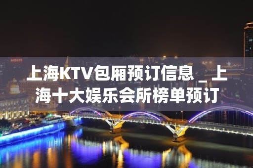 上海KTV包厢预订信息＿上海十大娱乐会所榜单预订