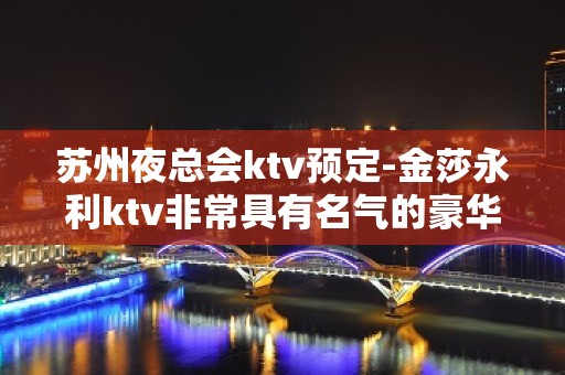 苏州夜总会ktv预定-金莎永利ktv非常具有名气的豪华会所攻略