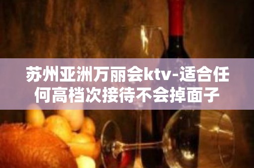 苏州亚洲万丽会ktv-适合任何高档次接待不会掉面子