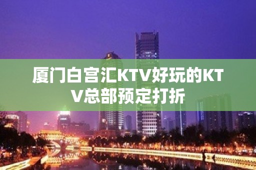 厦门白宫汇KTV好玩的KTV总部预定打折