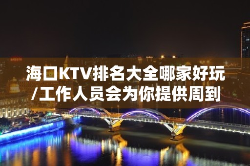 海口KTV排名大全哪家好玩/工作人员会为你提供周到的服务