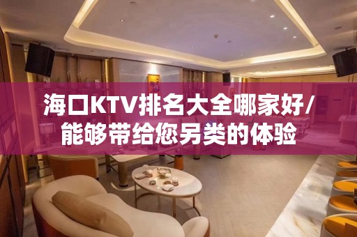 海口KTV排名大全哪家好/能够带给您另类的体验