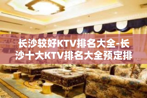 长沙较好KTV排名大全-长沙十大KTV排名大全预定排行榜