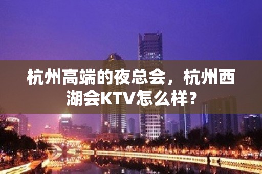 杭州高端的夜总会，杭州西湖会KTV怎么样？