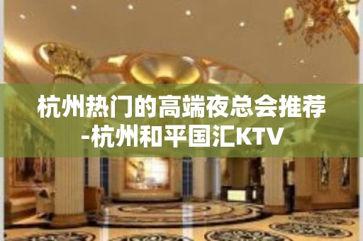 杭州热门的高端夜总会推荐-杭州和平国汇KTV