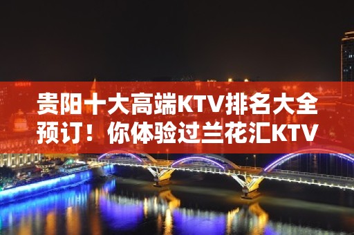 贵阳十大高端KTV排名大全预订！你体验过兰花汇KTV吗？