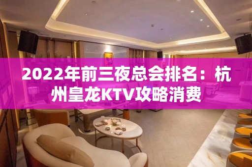 2022年前三夜总会排名：杭州皇龙KTV攻略消费