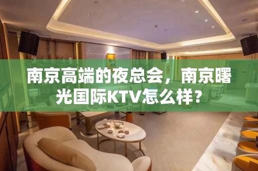 南京高端的夜总会，南京曙光国际KTV怎么样？