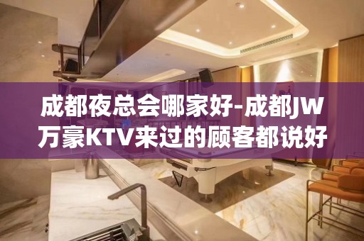 成都夜总会哪家好-成都JW万豪KTV来过的顾客都说好