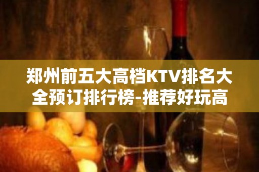 郑州前五大高档KTV排名大全预订排行榜-推荐好玩高档KTV