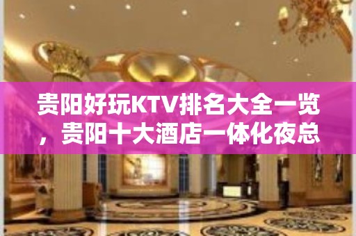 贵阳好玩KTV排名大全一览，贵阳十大酒店一体化夜总会排名推荐