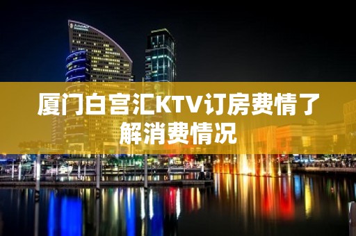 厦门白宫汇KTV订房费情了解消费情况