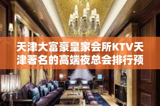 天津大富豪皇家会所KTV天津著名的高端夜总会排行预订。