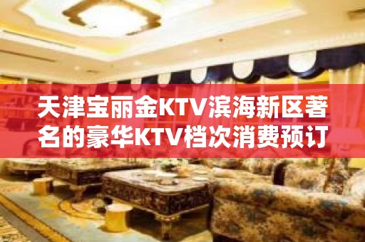 天津宝丽金KTV滨海新区著名的豪华KTV档次消费预订。