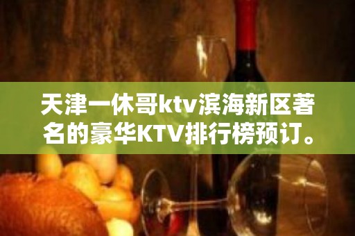 天津一休哥ktv滨海新区著名的豪华KTV排行榜预订。