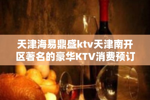 天津海易鼎盛ktv天津南开区著名的豪华KTV消费预订一览。