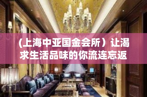 (上海中亚国金会所）让渴求生活品味的你流连忘返