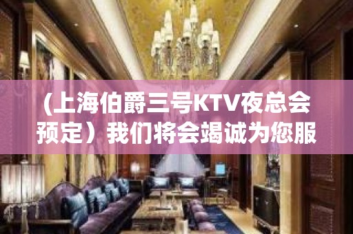 (上海伯爵三号KTV夜总会预定）我们将会竭诚为您服务