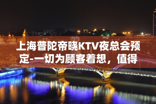 上海普陀帝晓KTV夜总会预定-一切为顾客着想，值得称赞