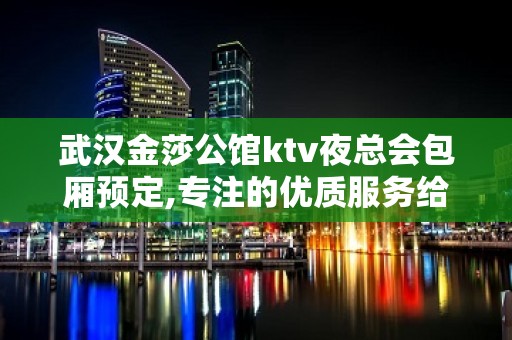 武汉金莎公馆ktv夜总会包厢预定,专注的优质服务给您温暖的感觉