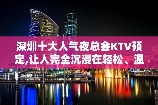 深圳十大人气夜总会KTV预定,让人完全沉浸在轻松、温馨的缤纷世界中