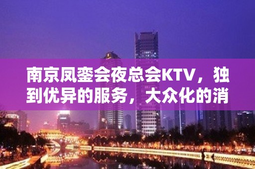 南京凤銮会夜总会KTV，独到优异的服务，大众化的消费规范