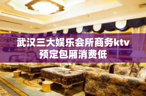 武汉三大娱乐会所商务ktv预定包厢消费低