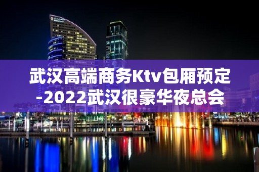 武汉高端商务Ktv包厢预定-2022武汉很豪华夜总会