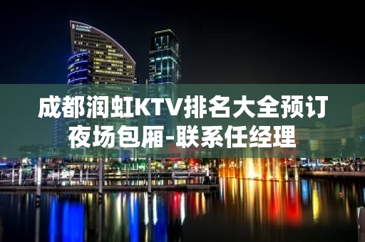 成都润虹KTV排名大全预订夜场包厢-联系任经理