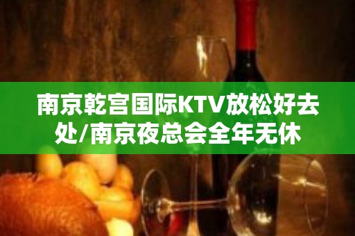 南京乾宫国际KTV放松好去处/南京夜总会全年无休