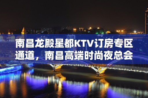 南昌龙殿星都KTV订房专区通道，南昌高端时尚夜总会会玩