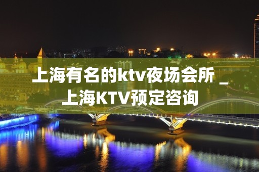 上海有名的ktv夜场会所＿上海KTV预定咨询