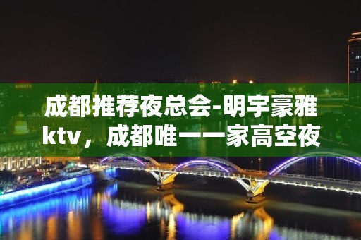 成都推荐夜总会-明宇豪雅ktv，成都唯一一家高空夜总会