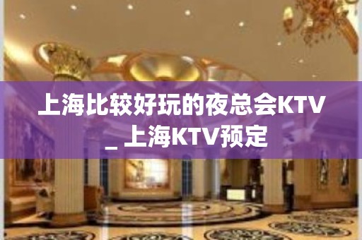 上海比较好玩的夜总会KTV＿上海KTV预定