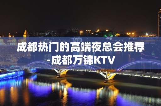 成都热门的高端夜总会推荐-成都万锦KTV