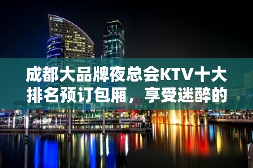 成都大品牌夜总会KTV十大排名预订包厢，享受迷醉的KTV欢乐