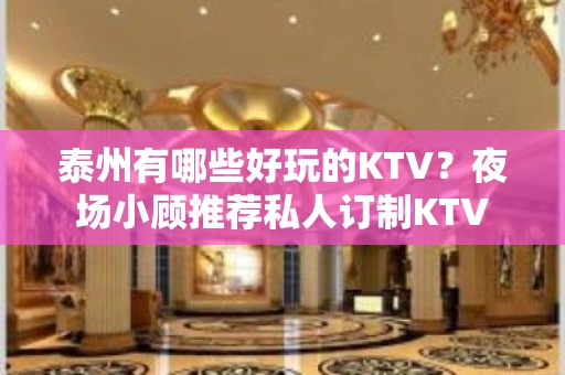 泰州有哪些好玩的KTV？夜场小顾推荐私人订制KTV