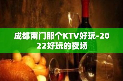 成都南门那个KTV好玩-2022好玩的夜场