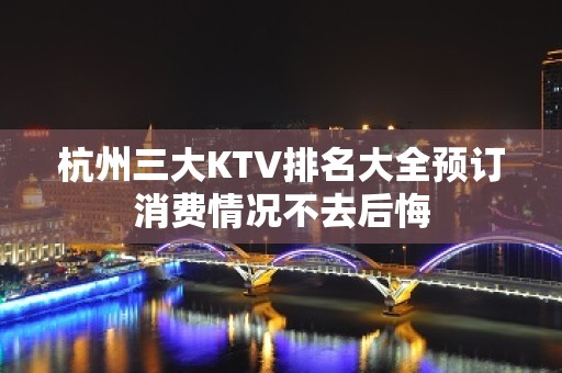 杭州三大KTV排名大全预订消费情况不去后悔