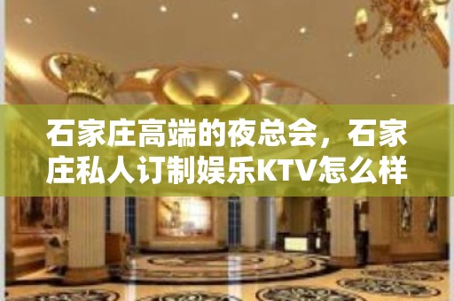 石家庄高端的夜总会，石家庄私人订制娱乐KTV怎么样？