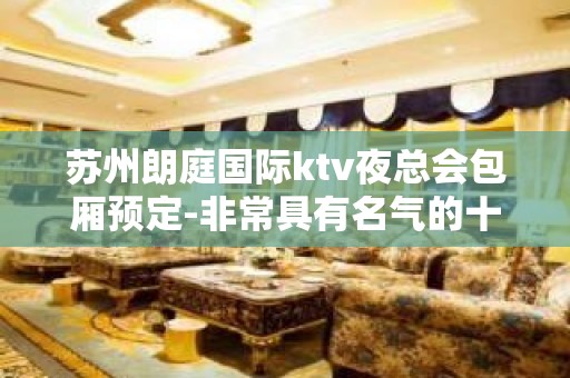 苏州朗庭国际ktv夜总会包厢预定-非常具有名气的十大豪华夜总会