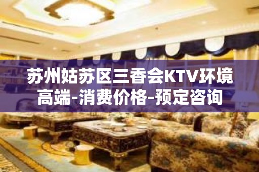 苏州姑苏区三香会KTV环境高端-消费价格-预定咨询