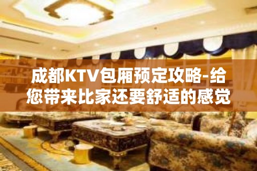 成都KTV包厢预定攻略-给您带来比家还要舒适的感觉