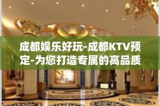 成都娱乐好玩-成都KTV预定-为您打造专属的高品质party空间