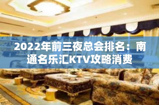 2022年前三夜总会排名：南通名乐汇KTV攻略消费