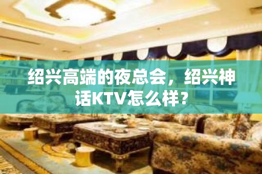 绍兴高端的夜总会，绍兴神话KTV怎么样？