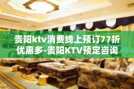 贵阳ktv消费线上预订77折优惠多-贵阳KTV预定咨询