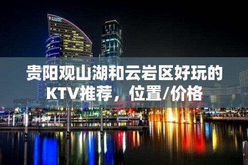 贵阳观山湖和云岩区好玩的KTV推荐，位置/价格