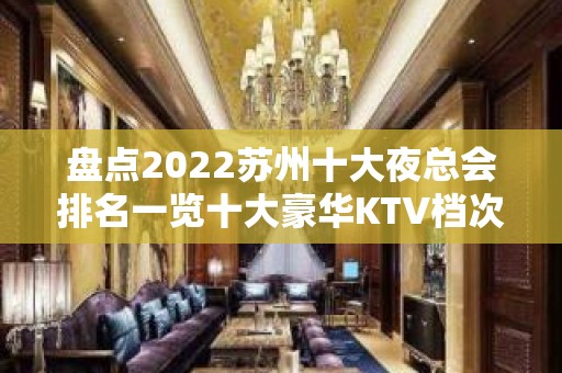 盘点2022苏州十大夜总会排名一览十大豪华KTV档次消费推荐